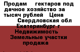 Продам 10 гектаров под дачное хозяйство за 500 тысяч рублей › Цена ­ 500 000 - Свердловская обл., Екатеринбург г. Недвижимость » Земельные участки продажа   